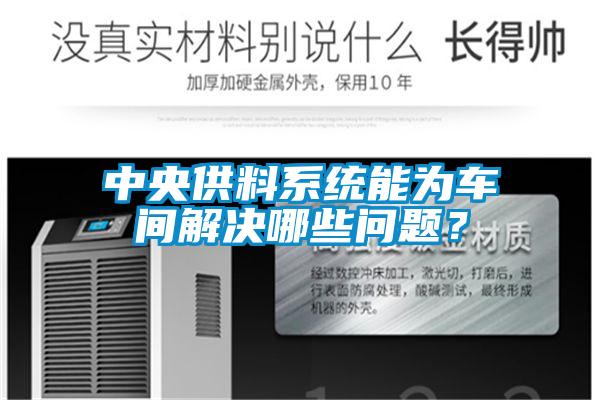 中央供料系統(tǒng)能為車(chē)間解決哪些問(wèn)題？