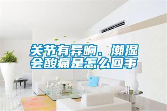 關(guān)節(jié)有異響、潮濕會酸痛是怎么回事