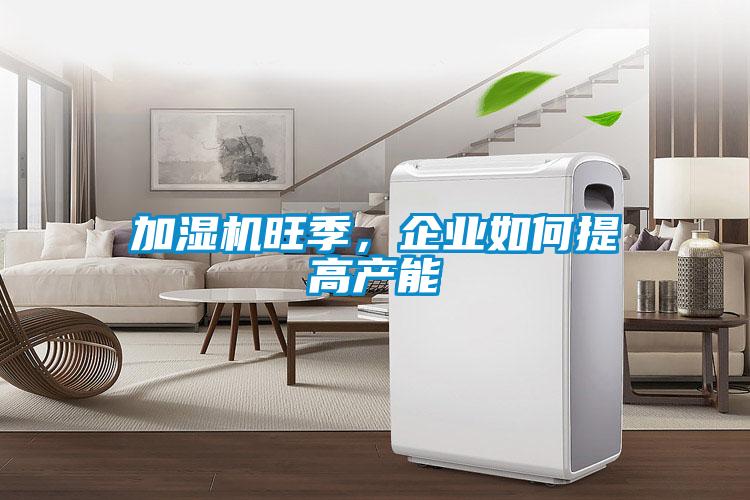 加濕機(jī)旺季，企業(yè)如何提高產(chǎn)能