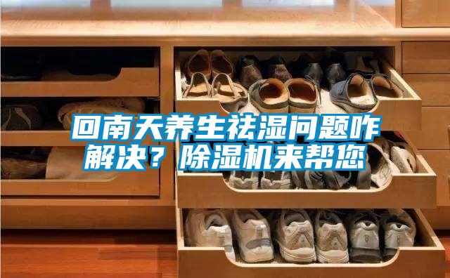 回南天養(yǎng)生祛濕問題咋解決？除濕機來幫您