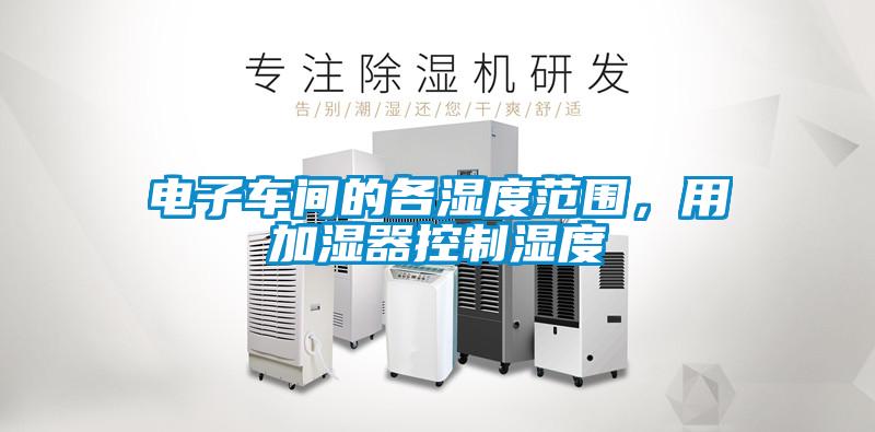 電子車間的各濕度范圍，用加濕器控制濕度