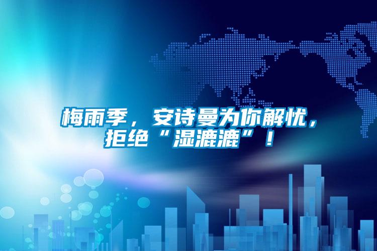 梅雨季，安詩曼為你解憂，拒絕“濕漉漉”！