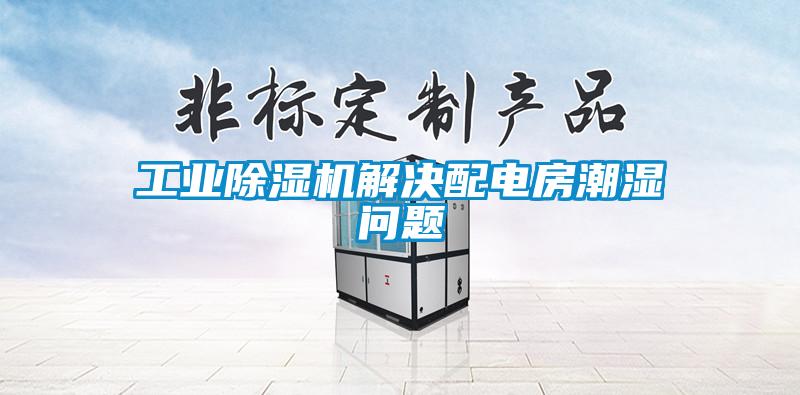 工業(yè)除濕機(jī)解決配電房潮濕問(wèn)題