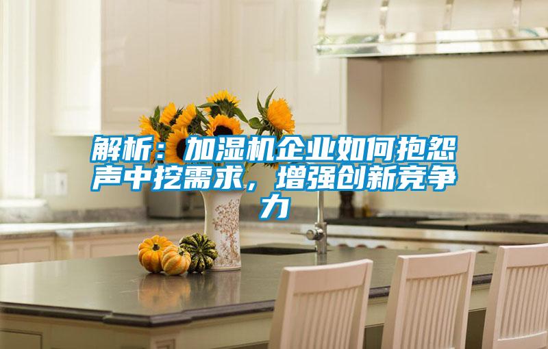 解析：加濕機(jī)企業(yè)如何抱怨聲中挖需求，增強(qiáng)創(chuàng)新競(jìng)爭(zhēng)力