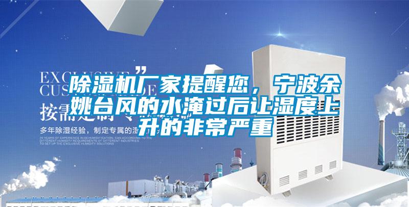 除濕機(jī)廠家提醒您，寧波余姚臺(tái)風(fēng)的水淹過(guò)后讓濕度上升的非常嚴(yán)重