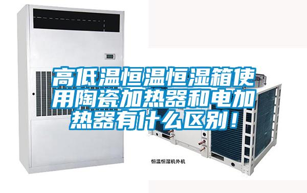 高低溫恒溫恒濕箱使用陶瓷加熱器和電加熱器有什么區(qū)別！