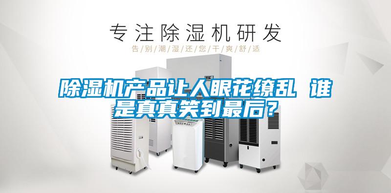 除濕機產(chǎn)品讓人眼花繚亂 誰是真真笑到最后？