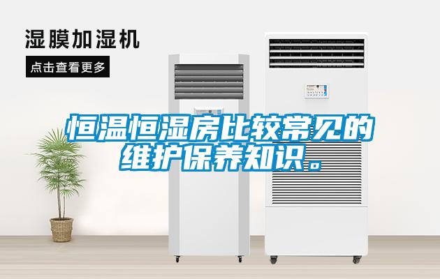 恒溫恒濕房比較常見(jiàn)的維護(hù)保養(yǎng)知識(shí)。