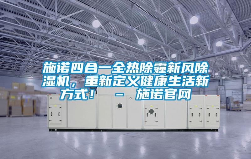 施諾四合一全熱除霾新風(fēng)除濕機(jī)，重新定義健康生活新方式！ – 施諾官網(wǎng)