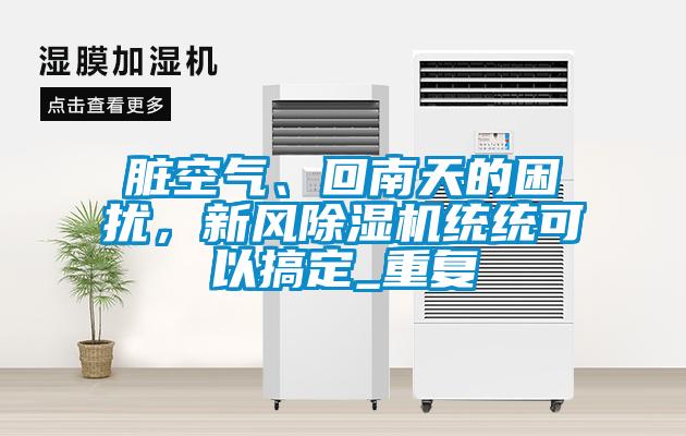 臟空氣、回南天的困擾，新風(fēng)除濕機(jī)統(tǒng)統(tǒng)可以搞定_重復(fù)