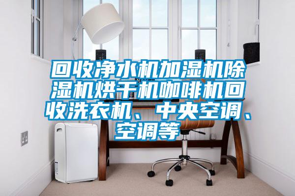 回收凈水機(jī)加濕機(jī)除濕機(jī)烘干機(jī)咖啡機(jī)回收洗衣機(jī)、中央空調(diào)、空調(diào)等