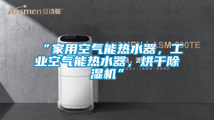“家用空氣能熱水器，工業(yè)空氣能熱水器，烘干除濕機(jī)”