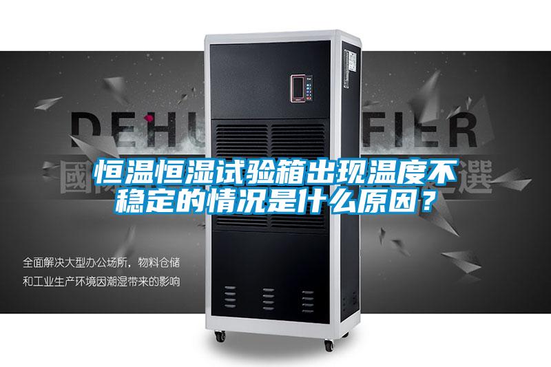 恒溫恒濕試驗箱出現(xiàn)溫度不穩(wěn)定的情況是什么原因？