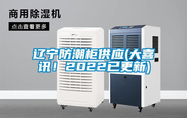 遼寧防潮柜供應(大喜訊！2022已更新)