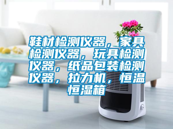 鞋材檢測(cè)儀器，家具檢測(cè)儀器，玩具檢測(cè)儀器，紙品包裝檢測(cè)儀器，拉力機(jī)，恒溫恒濕箱
