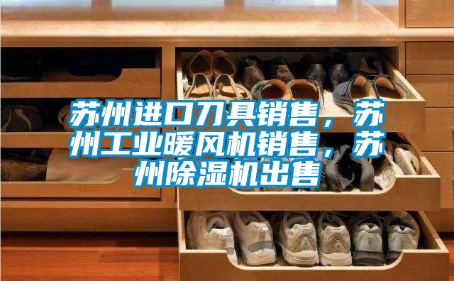 蘇州進(jìn)口刀具銷(xiāo)售，蘇州工業(yè)暖風(fēng)機(jī)銷(xiāo)售，蘇州除濕機(jī)出售