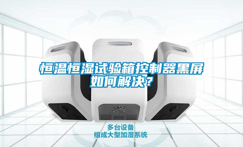 恒溫恒濕試驗(yàn)箱控制器黑屏如何解決？