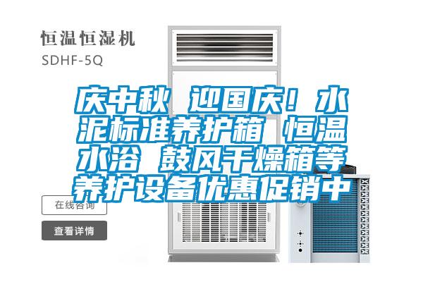 慶中秋 迎國(guó)慶！水泥標(biāo)準(zhǔn)養(yǎng)護(hù)箱 恒溫水浴 鼓風(fēng)干燥箱等養(yǎng)護(hù)設(shè)備優(yōu)惠促銷中