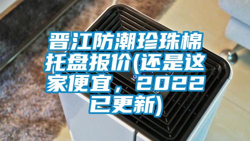 晉江防潮珍珠棉托盤(pán)報(bào)價(jià)(還是這家便宜，2022已更新)