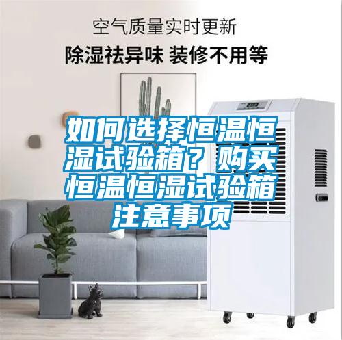 如何選擇恒溫恒濕試驗(yàn)箱？購(gòu)買(mǎi)恒溫恒濕試驗(yàn)箱注意事項(xiàng)