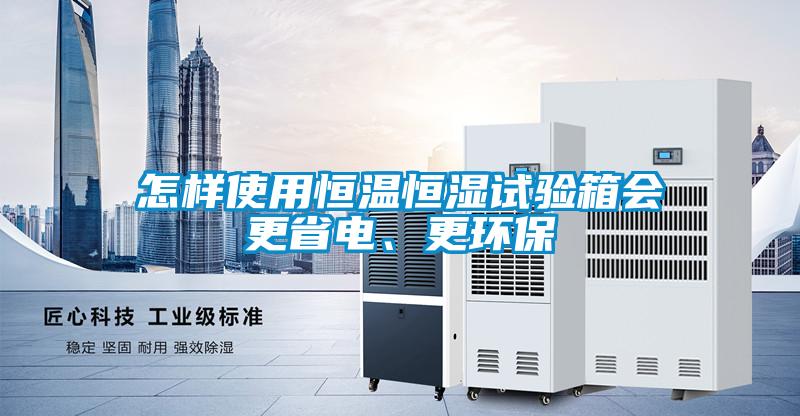 怎樣使用恒溫恒濕試驗箱會更省電、更環(huán)保