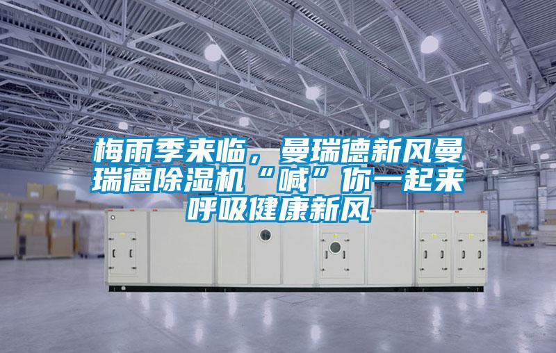 梅雨季來臨，曼瑞德新風曼瑞德除濕機“喊”你一起來呼吸健康新風