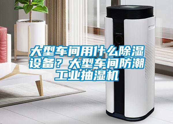 大型車間用什么除濕設(shè)備？大型車間防潮工業(yè)抽濕機(jī)