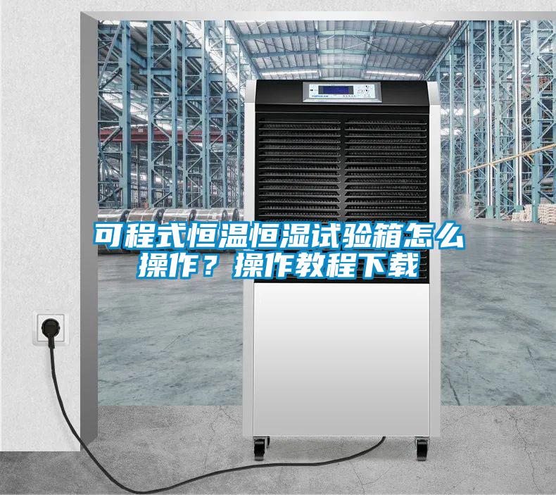 可程式恒溫恒濕試驗箱怎么操作？操作教程下載