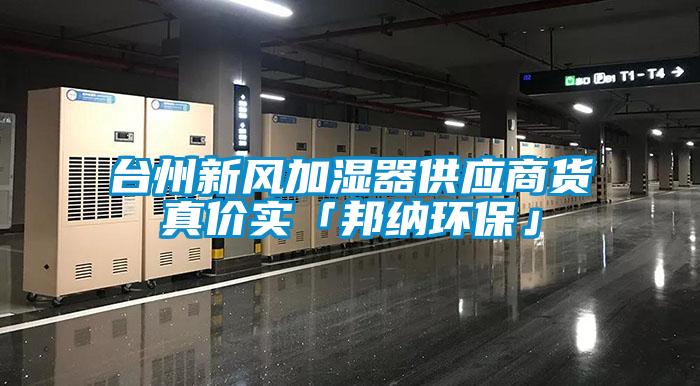 臺州新風(fēng)加濕器供應(yīng)商貨真價實「邦納環(huán)?！?/></p>
						    <p style=