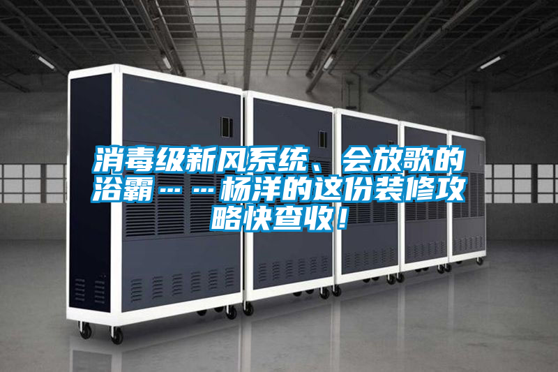 消毒級新風系統(tǒng)、會放歌的浴霸……楊洋的這份裝修攻略快查收！