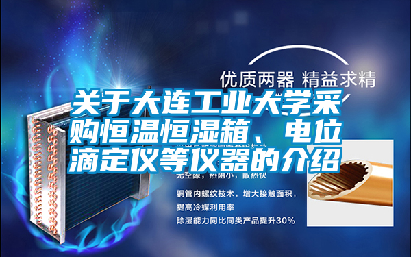 關于大連工業(yè)大學采購恒溫恒濕箱、電位滴定儀等儀器的介紹