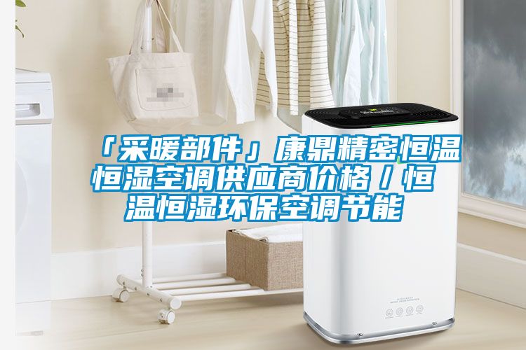 「采暖部件」康鼎精密恒溫恒濕空調供應商價格／恒溫恒濕環(huán)?？照{節(jié)能