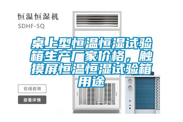 桌上型恒溫恒濕試驗箱生產(chǎn)廠家價格，觸摸屏恒溫恒濕試驗箱用途