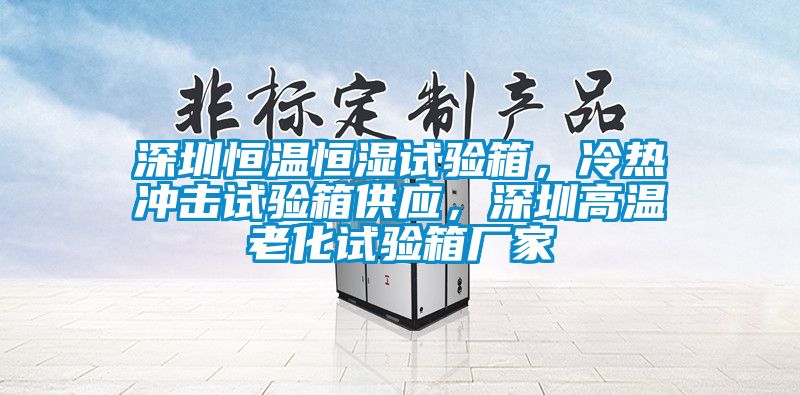 深圳恒溫恒濕試驗(yàn)箱，冷熱沖擊試驗(yàn)箱供應(yīng)，深圳高溫老化試驗(yàn)箱廠家