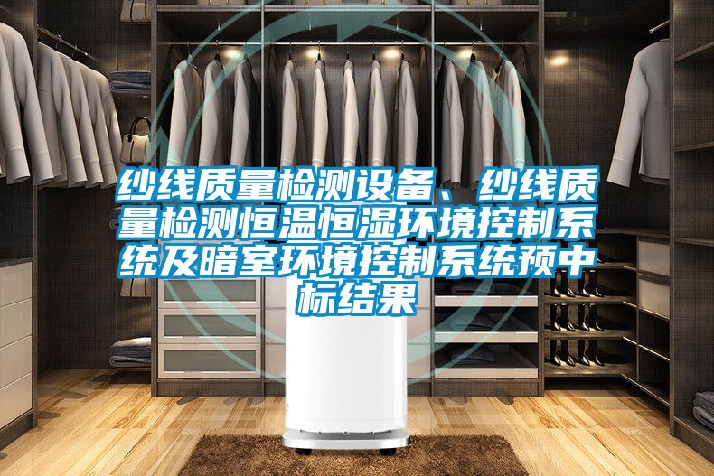 紗線質(zhì)量檢測設(shè)備、紗線質(zhì)量檢測恒溫恒濕環(huán)境控制系統(tǒng)及暗室環(huán)境控制系統(tǒng)預(yù)中標(biāo)結(jié)果