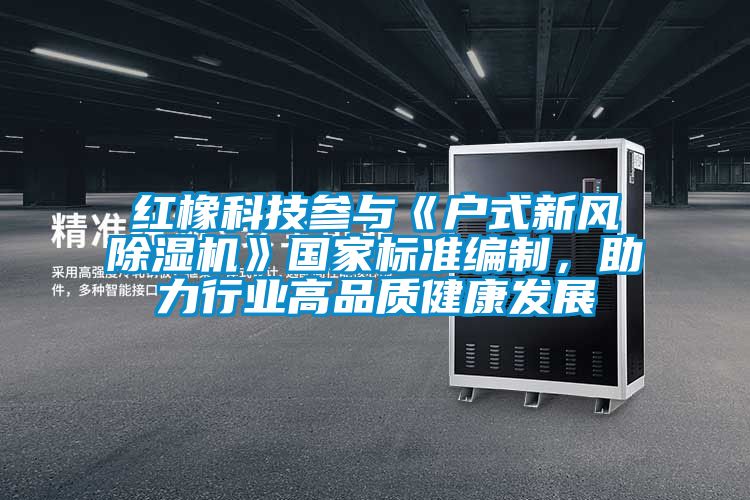 紅橡科技參與《戶式新風(fēng)除濕機(jī)》國(guó)家標(biāo)準(zhǔn)編制，助力行業(yè)高品質(zhì)健康發(fā)展