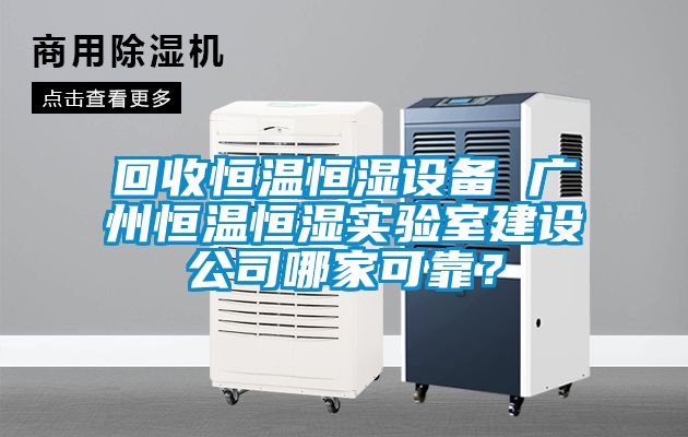 回收恒溫恒濕設(shè)備 廣州恒溫恒濕實(shí)驗(yàn)室建設(shè)公司哪家可靠？