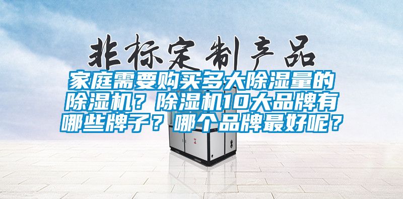 家庭需要購(gòu)買(mǎi)多大除濕量的除濕機(jī)？除濕機(jī)10大品牌有哪些牌子？哪個(gè)品牌最好呢？