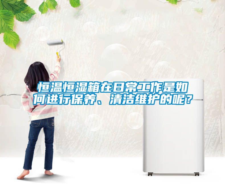 恒溫恒濕箱在日常工作是如何進(jìn)行保養(yǎng)、清潔維護(hù)的呢？