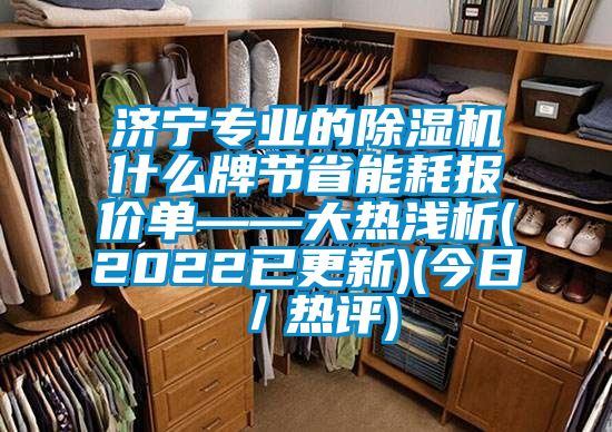濟(jì)寧專業(yè)的除濕機什么牌節(jié)省能耗報價單——大熱淺析(2022已更新)(今日／熱評)