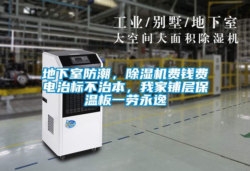 地下室防潮，除濕機(jī)費(fèi)錢費(fèi)電治標(biāo)不治本，我家鋪層保溫板一勞永逸