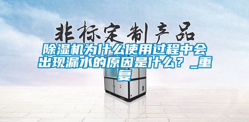 除濕機(jī)為什么使用過程中會出現(xiàn)漏水的原因是什么？_重復(fù)