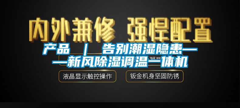 產(chǎn)品 ｜ 告別潮濕隱患——新風除濕調(diào)溫一體機
