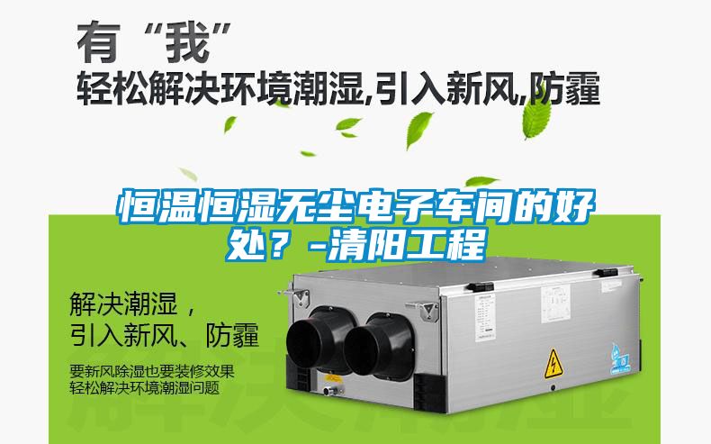 恒溫恒濕無塵電子車間的好處？-清陽工程
