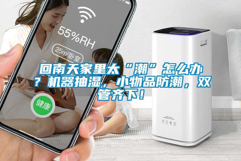 回南天家里太“潮”怎么辦？機器抽濕，小物品防潮，雙管齊下！