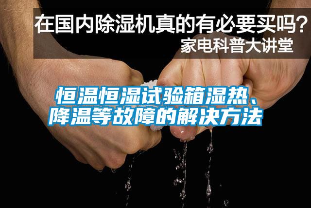 恒溫恒濕試驗箱濕熱、降溫等故障的解決方法