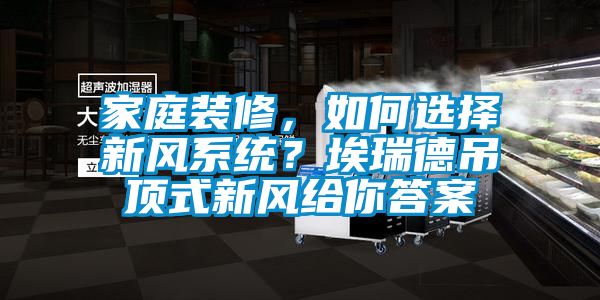 家庭裝修，如何選擇新風(fēng)系統(tǒng)？埃瑞德吊頂式新風(fēng)給你答案