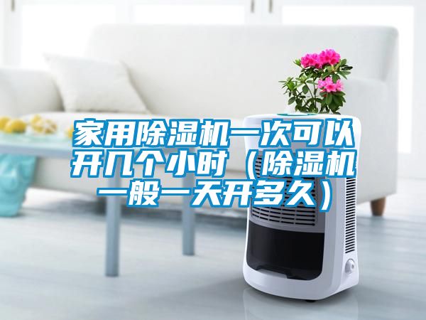 家用除濕機(jī)一次可以開(kāi)幾個(gè)小時(shí)（除濕機(jī)一般一天開(kāi)多久）